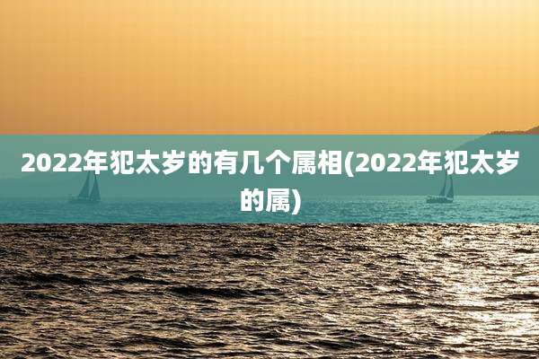2022年犯太岁的有几个属相(2022年犯太岁的属)