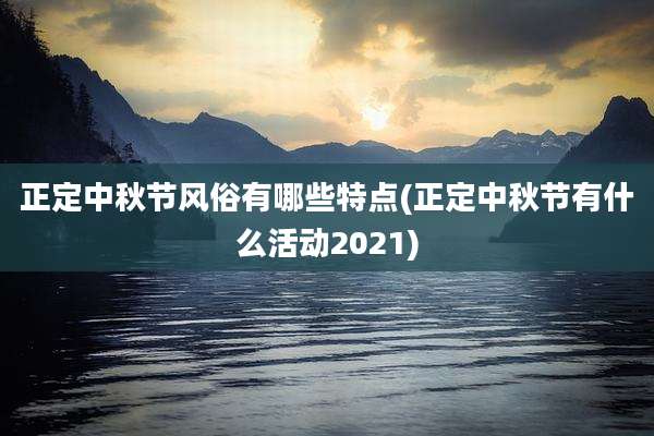 正定中秋节风俗有哪些特点(正定中秋节有什么活动2021)