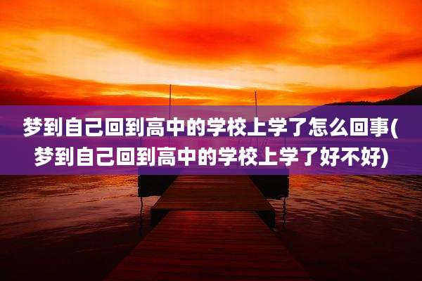 梦到自己回到高中的学校上学了怎么回事(梦到自己回到高中的学校上学了好不好)