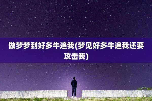 做梦梦到好多牛追我(梦见好多牛追我还要攻击我)