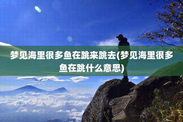 梦见海里很多鱼在跳来跳去(梦见海里很多鱼在跳什么意思)
