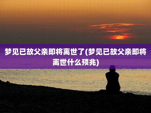 梦见已故父亲即将离世了(梦见已故父亲即将离世什么预兆)