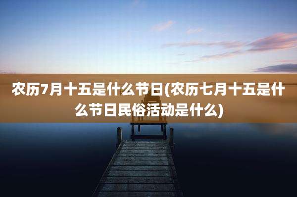 农历7月十五是什么节日(农历七月十五是什么节日民俗活动是什么)