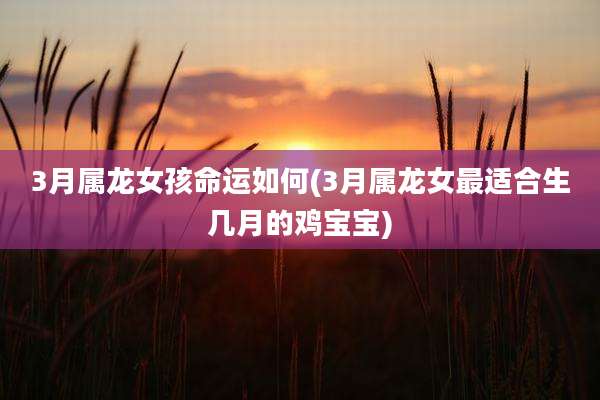 3月属龙女孩命运如何(3月属龙女最适合生几月的鸡宝宝)