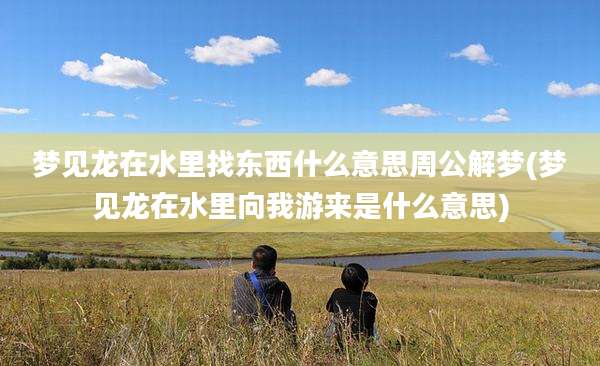 梦见龙在水里找东西什么意思周公解梦(梦见龙在水里向我游来是什么意思)
