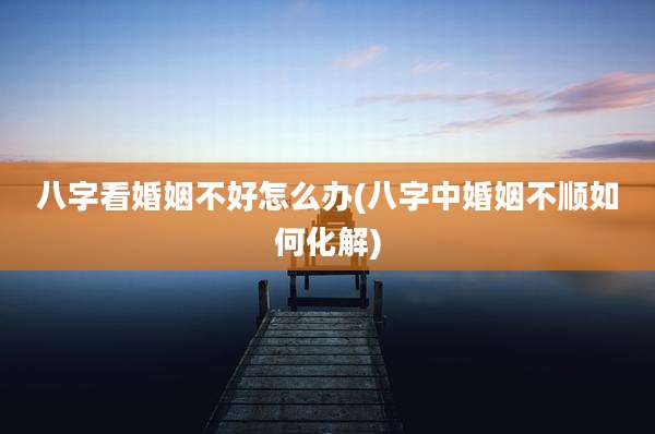 八字看婚姻不好怎么办(八字中婚姻不顺如何化解)