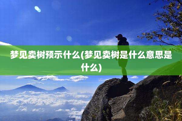 梦见卖树预示什么(梦见卖树是什么意思是什么)