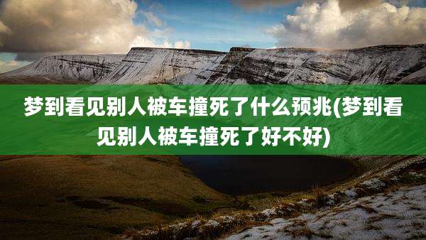 梦到看见别人被车撞死了什么预兆(梦到看见别人被车撞死了好不好)