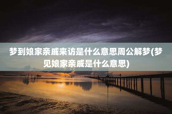 梦到娘家亲戚来访是什么意思周公解梦(梦见娘家亲戚是什么意思)