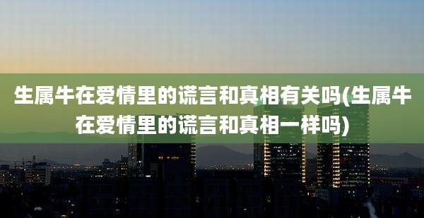 生属牛在爱情里的谎言和真相有关吗(生属牛在爱情里的谎言和真相一样吗)