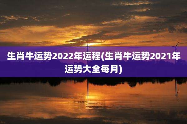 生肖牛运势2022年运程(生肖牛运势2021年运势大全每月)