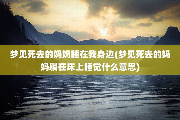 梦见死去的妈妈睡在我身边(梦见死去的妈妈躺在床上睡觉什么意思)