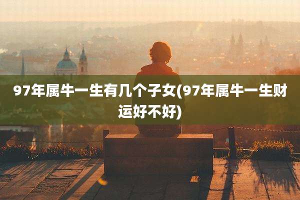 97年属牛一生有几个子女(97年属牛一生财运好不好)