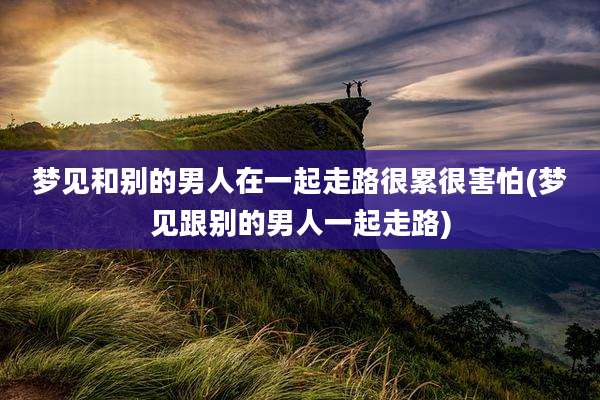 梦见和别的男人在一起走路很累很害怕(梦见跟别的男人一起走路)