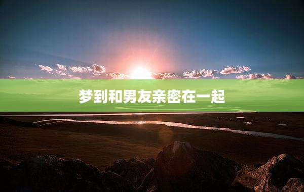 梦到和男友亲密在一起