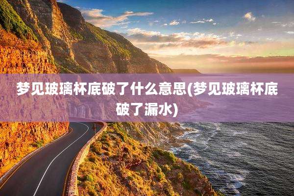 梦见玻璃杯底破了什么意思(梦见玻璃杯底破了漏水)