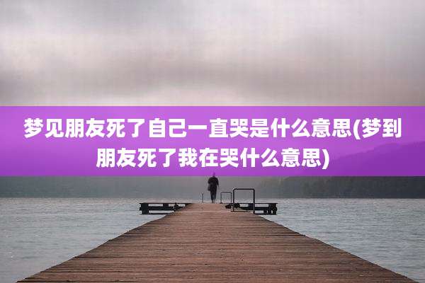 梦见朋友死了自己一直哭是什么意思(梦到朋友死了我在哭什么意思)