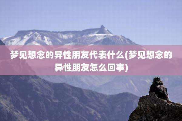 梦见想念的异性朋友代表什么(梦见想念的异性朋友怎么回事)