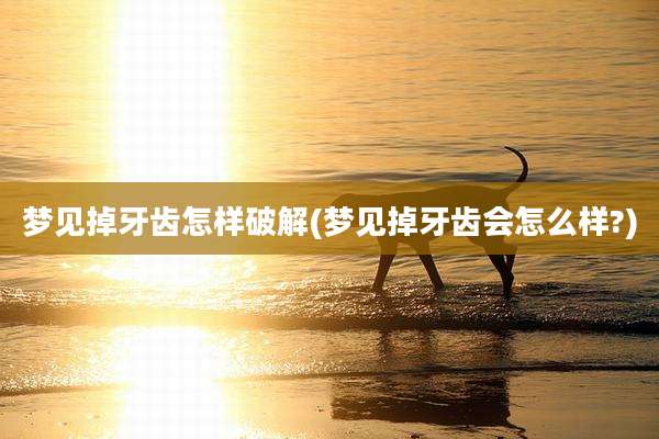 梦见掉牙齿怎样破解(梦见掉牙齿会怎么样?)
