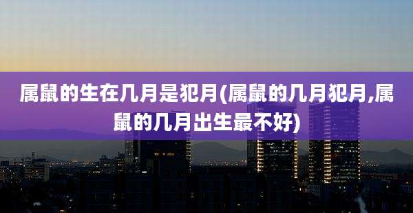 属鼠的生在几月是犯月(属鼠的几月犯月,属鼠的几月出生最不好)