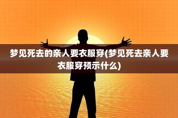 梦见死去的亲人要衣服穿(梦见死去亲人要衣服穿预示什么)