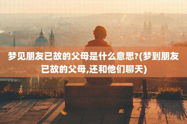 梦见朋友已故的父母是什么意思?(梦到朋友已故的父母,还和他们聊天)