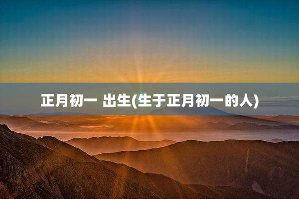 正月初一 出生(生于正月初一的人)