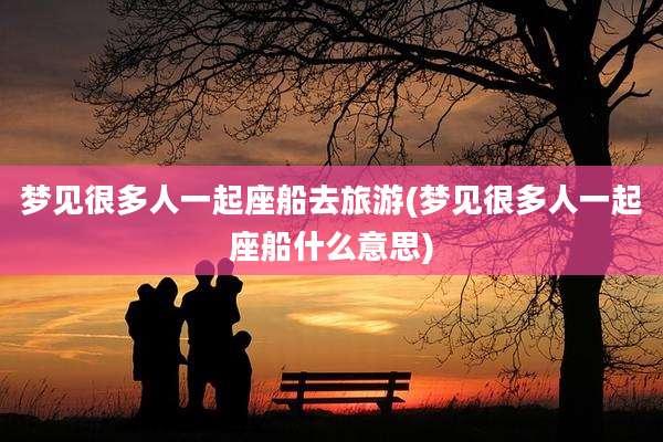 梦见很多人一起座船去旅游(梦见很多人一起座船什么意思)