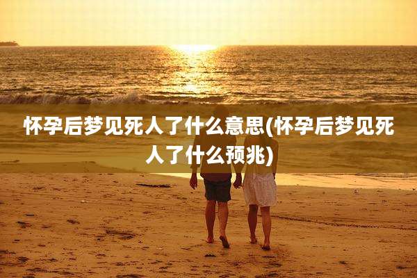 怀孕后梦见死人了什么意思(怀孕后梦见死人了什么预兆)