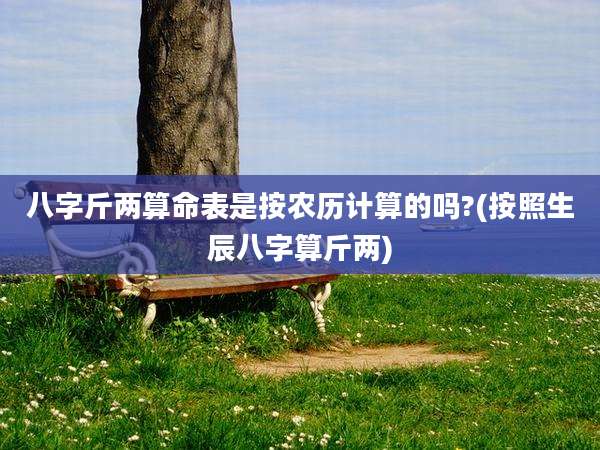 八字斤两算命表是按农历计算的吗?(按照生辰八字算斤两)