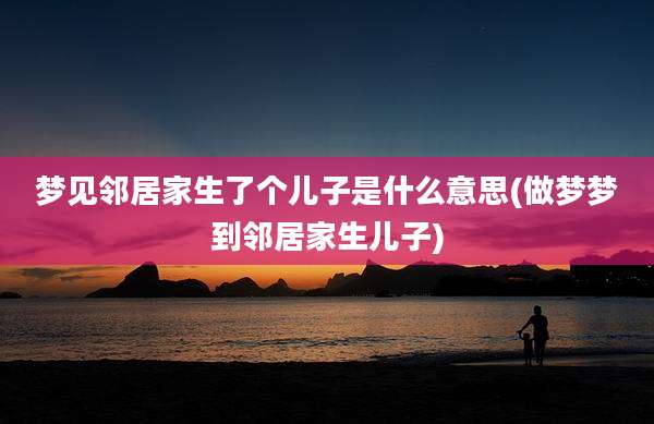 梦见邻居家生了个儿子是什么意思(做梦梦到邻居家生儿子)