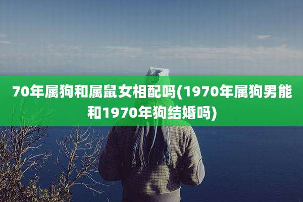 70年属狗和属鼠女相配吗(1970年属狗男能和1970年狗结婚吗)