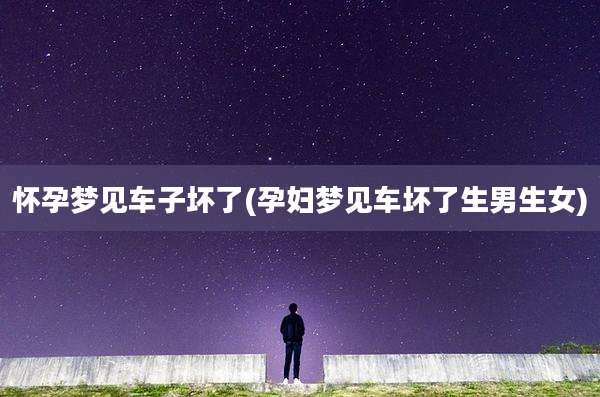 怀孕梦见车子坏了(孕妇梦见车坏了生男生女)