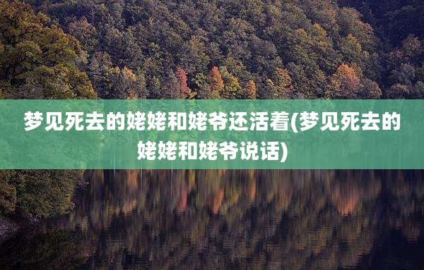 梦见死去的姥姥和姥爷还活着(梦见死去的姥姥和姥爷说话)