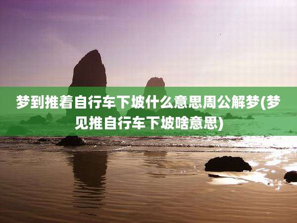 梦到推着自行车下坡什么意思周公解梦(梦见推自行车下坡啥意思)
