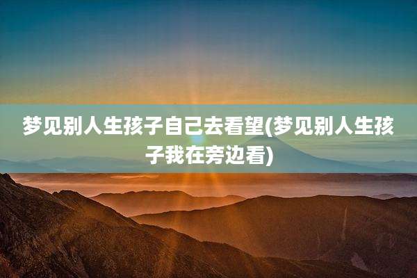 梦见别人生孩子自己去看望(梦见别人生孩子我在旁边看)