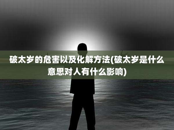 破太岁的危害以及化解方法(破太岁是什么意思对人有什么影响)