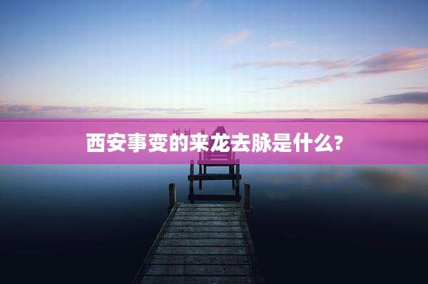 西安事变的来龙去脉是什么?