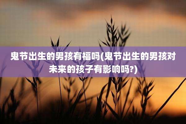 鬼节出生的男孩有福吗(鬼节出生的男孩对未来的孩子有影响吗?)
