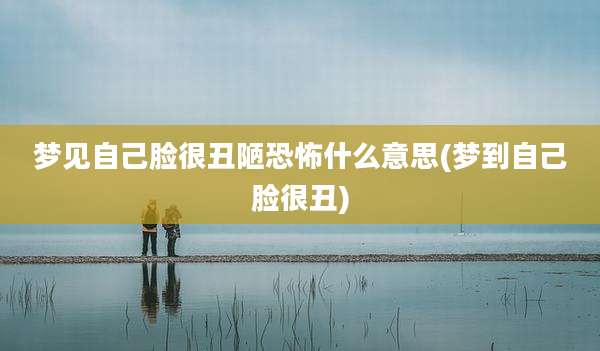 梦见自己脸很丑陋恐怖什么意思(梦到自己脸很丑)