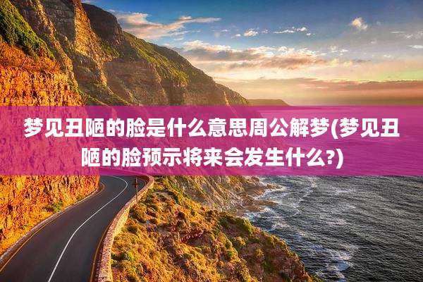 梦见丑陋的脸是什么意思周公解梦(梦见丑陋的脸预示将来会发生什么?)