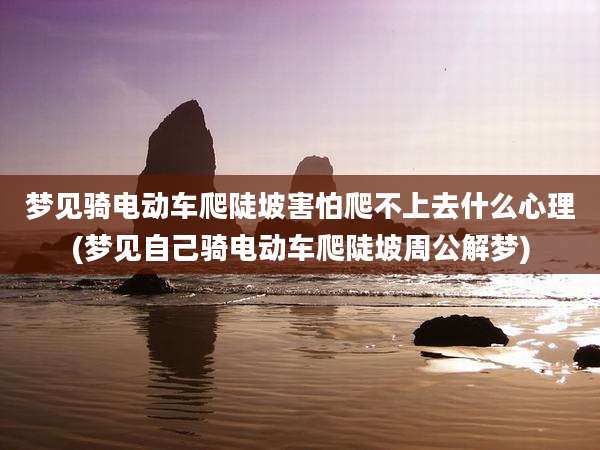 梦见骑电动车爬陡坡害怕爬不上去什么心理(梦见自己骑电动车爬陡坡周公解梦)
