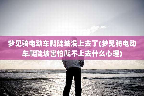 梦见骑电动车爬陡坡没上去了(梦见骑电动车爬陡坡害怕爬不上去什么心理)