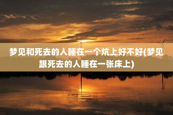 梦见和死去的人睡在一个炕上好不好(梦见跟死去的人睡在一张床上)