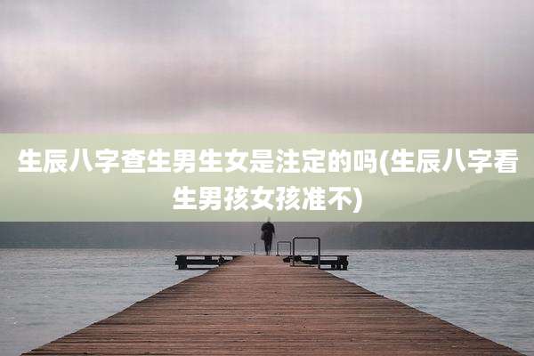 生辰八字查生男生女是注定的吗(生辰八字看生男孩女孩准不)