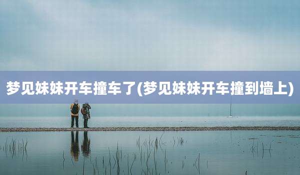 梦见妹妹开车撞车了(梦见妹妹开车撞到墙上)