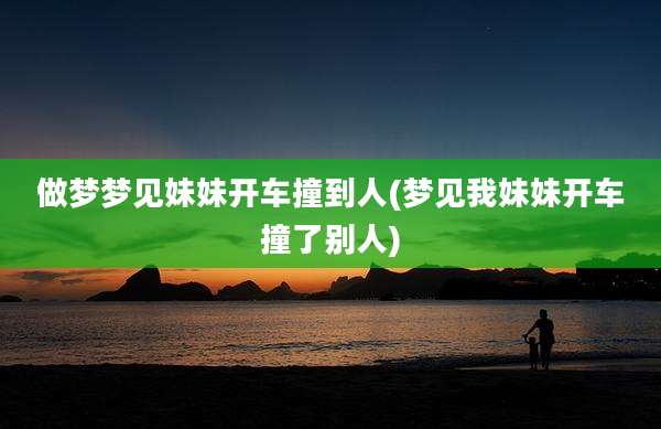 做梦梦见妹妹开车撞到人(梦见我妹妹开车撞了别人)