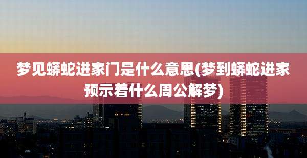 梦见蟒蛇进家门是什么意思(梦到蟒蛇进家预示着什么周公解梦)
