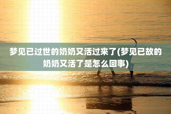 梦见已过世的奶奶又活过来了(梦见已故的奶奶又活了是怎么回事)