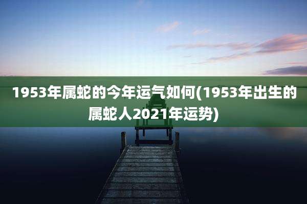1953年属蛇的今年运气如何(1953年出生的属蛇人2021年运势)